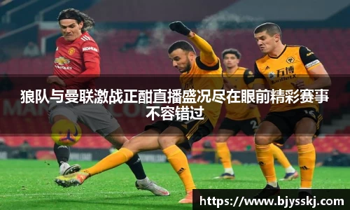 狼队与曼联激战正酣直播盛况尽在眼前精彩赛事不容错过
