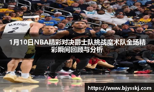 1月10日NBA精彩对决爵士队挑战魔术队全场精彩瞬间回顾与分析