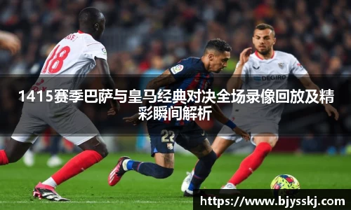 1415赛季巴萨与皇马经典对决全场录像回放及精彩瞬间解析